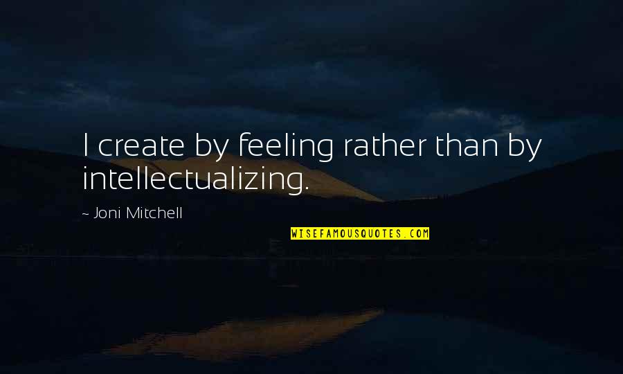 Everyone Has An Opinion Quotes By Joni Mitchell: I create by feeling rather than by intellectualizing. Everyone Has An Opinion Quotes By Joni Mitchell: I create by feeling rather than by intellectualizing.