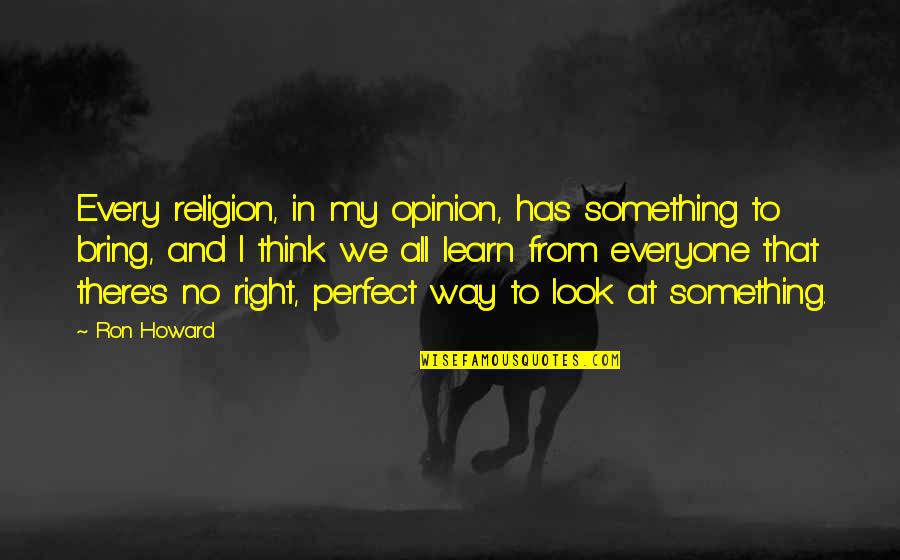 Everyone Has An Opinion Quotes By Ron Howard: Every religion, in my opinion, has something to Everyone Has An Opinion Quotes By Ron Howard: Every religion, in my opinion, has something to