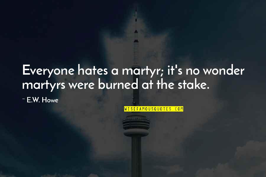 Everyone Hates You Quotes By E.W. Howe: Everyone hates a martyr; it's no wonder martyrs