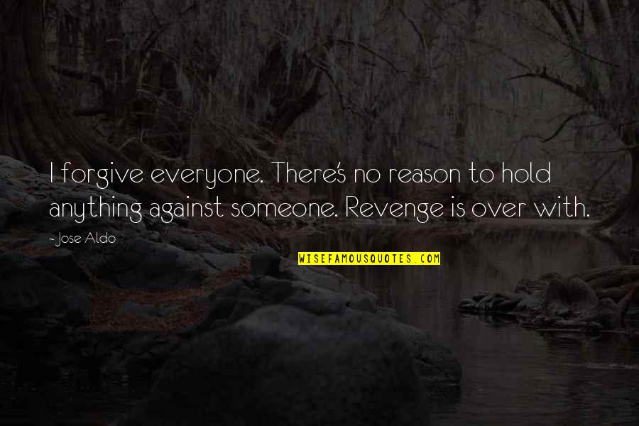 Everyone Is Against You Quotes By Jose Aldo: I forgive everyone. There's no reason to hold Everyone Is Against You Quotes By Jose Aldo: I forgive everyone. There's no reason to hold