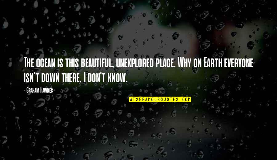 Everyone Is Beautiful Quotes By Graham Hawkes: The ocean is this beautiful, unexplored place. Why Everyone Is Beautiful Quotes By Graham Hawkes: The ocean is this beautiful, unexplored place. Why