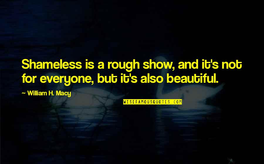 Everyone Is Beautiful Quotes By William H. Macy: Shameless is a rough show, and it's not