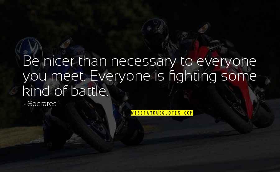 Everyone Is Fighting Their Own Battle Quotes By Socrates: Be nicer than necessary to everyone you meet.
