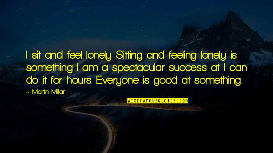 Everyone Is Lonely Quotes By Martin Millar: I sit and feel lonely. Sitting and feeling