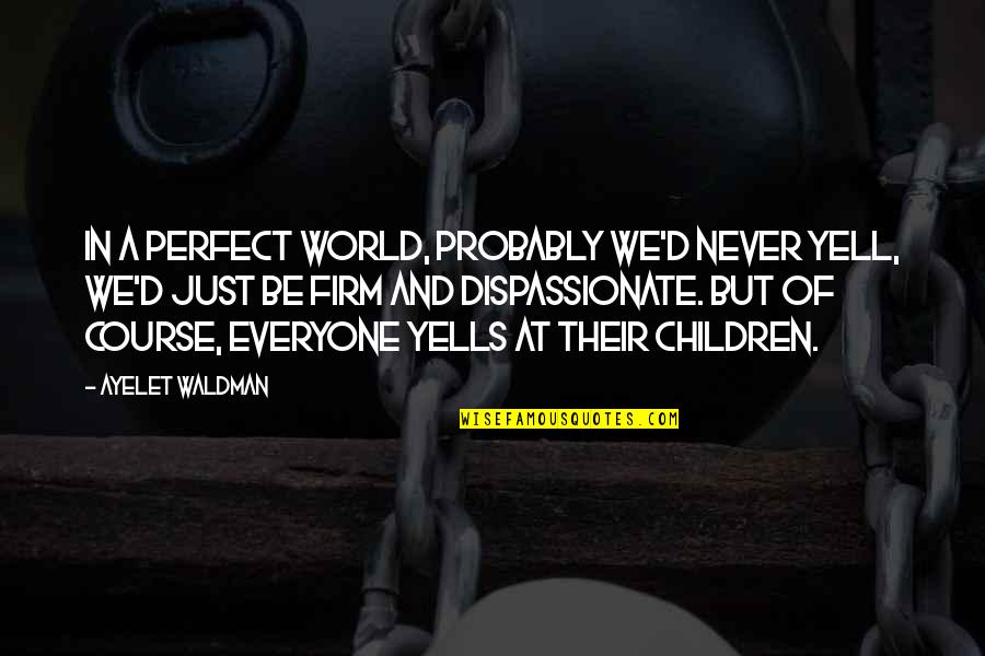 Everyone Is Perfect Quotes By Ayelet Waldman: In a perfect world, probably we'd never yell,