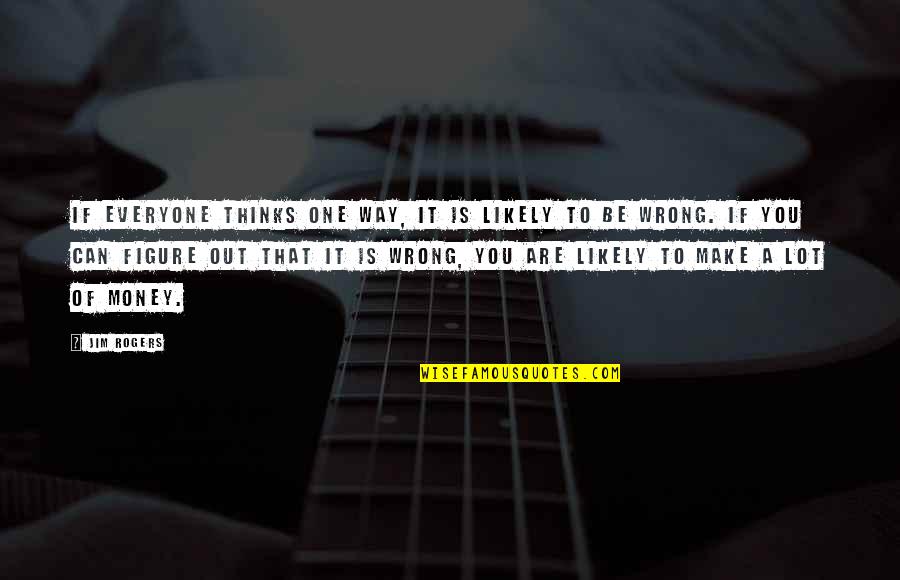 Everyone Is Quotes By Jim Rogers: If everyone thinks one way, it is likely