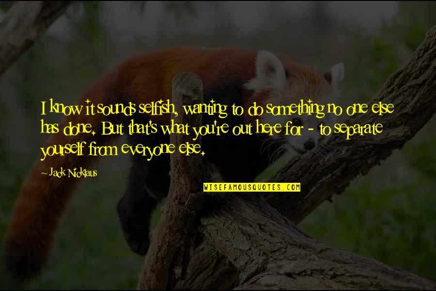 Everyone Is Selfish Quotes By Jack Nicklaus: I know it sounds selfish, wanting to do Everyone Is Selfish Quotes By Jack Nicklaus: I know it sounds selfish, wanting to do