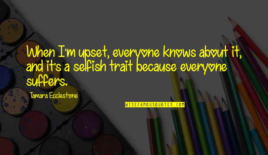 Everyone Is Selfish Quotes By Tamara Ecclestone: When I'm upset, everyone knows about it, and Everyone Is Selfish Quotes By Tamara Ecclestone: When I'm upset, everyone knows about it, and