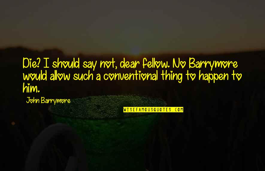 Everyone Isnt Happy For You Quotes By John Barrymore: Die? I should say not, dear fellow. No