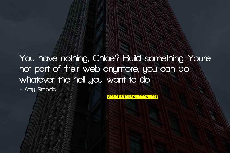 Everyone Loves A Good Trainwreck Quotes By Amy Smolcic: You have nothing, Chloe? Build something. You're not Everyone Loves A Good Trainwreck Quotes By Amy Smolcic: You have nothing, Chloe? Build something. You're not