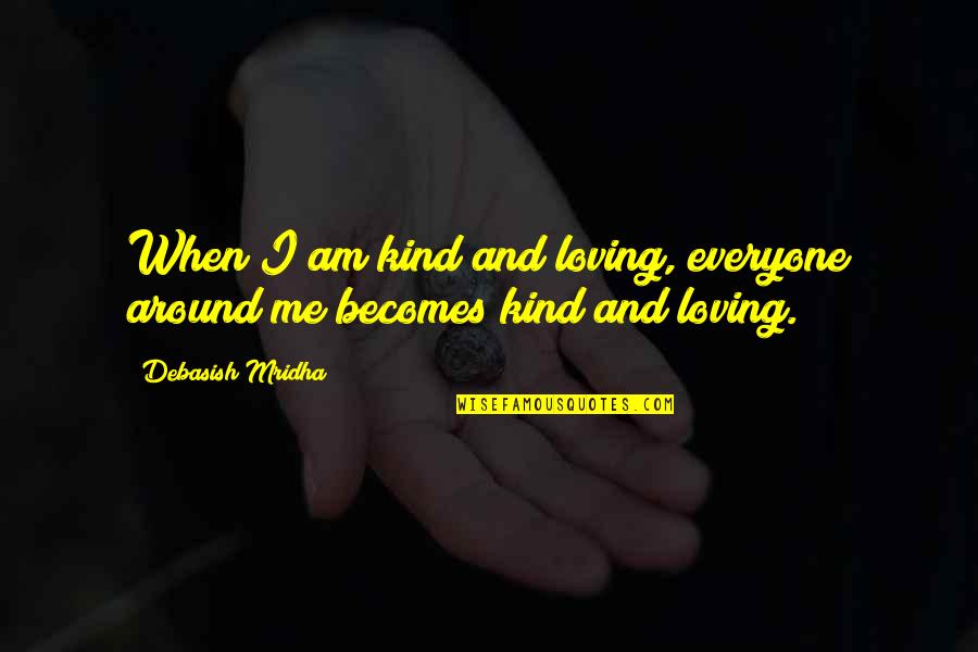 Everyone Loving You Quotes By Debasish Mridha: When I am kind and loving, everyone around