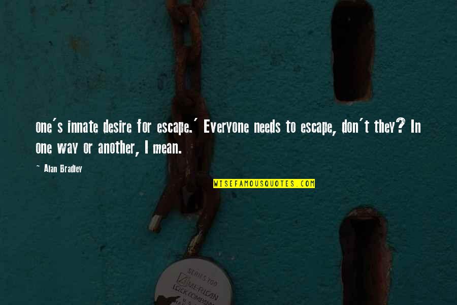 Everyone Needs Quotes By Alan Bradley: one's innate desire for escape.' Everyone needs to Everyone Needs Quotes By Alan Bradley: one's innate desire for escape.' Everyone needs to