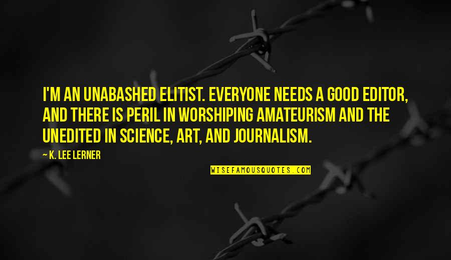 Everyone Needs Quotes By K. Lee Lerner: I'm an unabashed elitist. Everyone needs a good Everyone Needs Quotes By K. Lee Lerner: I'm an unabashed elitist. Everyone needs a good