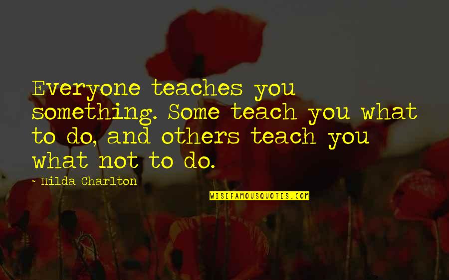 Everyone Teaches You Something Quotes By Hilda Charlton: Everyone teaches you something. Some teach you what Everyone Teaches You Something Quotes By Hilda Charlton: Everyone teaches you something. Some teach you what