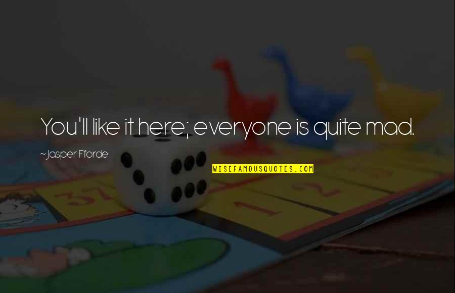 Everyone'll Quotes By Jasper Fforde: You'll like it here; everyone is quite mad. Everyone'll Quotes By Jasper Fforde: You'll like it here; everyone is quite mad.