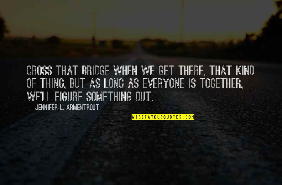 Everyone'll Quotes By Jennifer L. Armentrout: Cross that bridge when we get there, that Everyone'll Quotes By Jennifer L. Armentrout: Cross that bridge when we get there, that