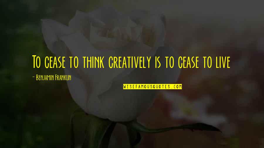 Everything 5 Pound Quotes By Benjamin Franklin: To cease to think creatively is to cease