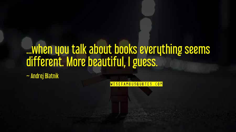 Everything About You Is Beautiful Quotes By Andrej Blatnik: ...when you talk about books everything seems different.
