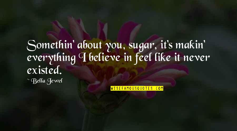Everything About You Quotes By Bella Jewel: Somethin' about you, sugar, it's makin' everything I Everything About You Quotes By Bella Jewel: Somethin' about you, sugar, it's makin' everything I