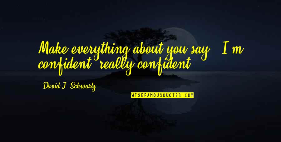 Everything About You Quotes By David J. Schwartz: Make everything about you say, "I'm confident, really Everything About You Quotes By David J. Schwartz: Make everything about you say, "I'm confident, really