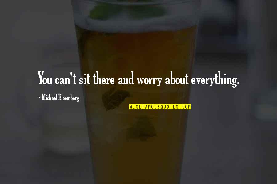 Everything About You Quotes By Michael Bloomberg: You can't sit there and worry about everything. Everything About You Quotes By Michael Bloomberg: You can't sit there and worry about everything.