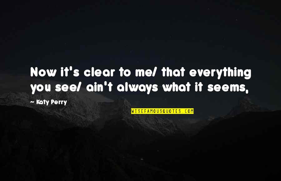 Everything Ain't What It Seems Quotes By Katy Perry: Now it's clear to me/ that everything you