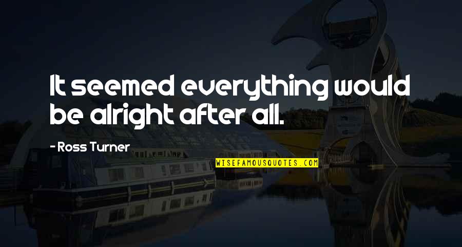 Everything Alright Quotes By Ross Turner: It seemed everything would be alright after all.