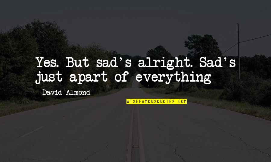 Everything Be Alright Quotes By David Almond: Yes. But sad's alright. Sad's just apart of Everything Be Alright Quotes By David Almond: Yes. But sad's alright. Sad's just apart of