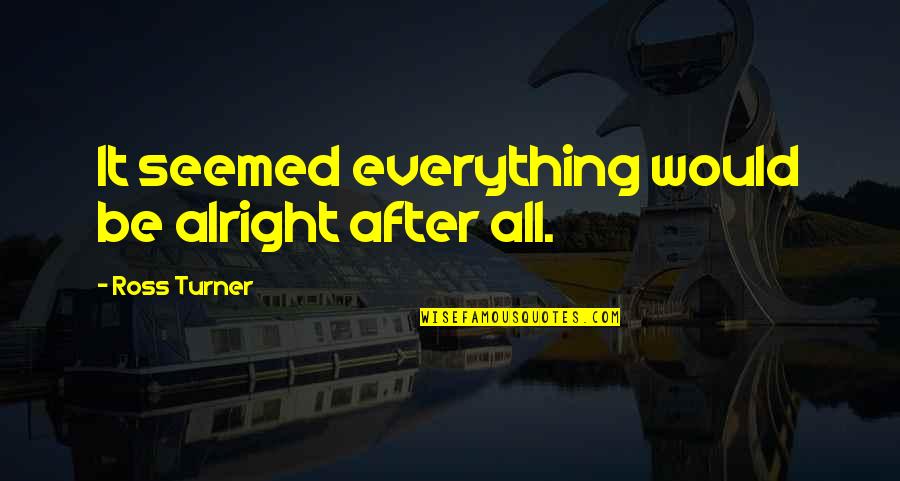 Everything Be Alright Quotes By Ross Turner: It seemed everything would be alright after all. Everything Be Alright Quotes By Ross Turner: It seemed everything would be alright after all.