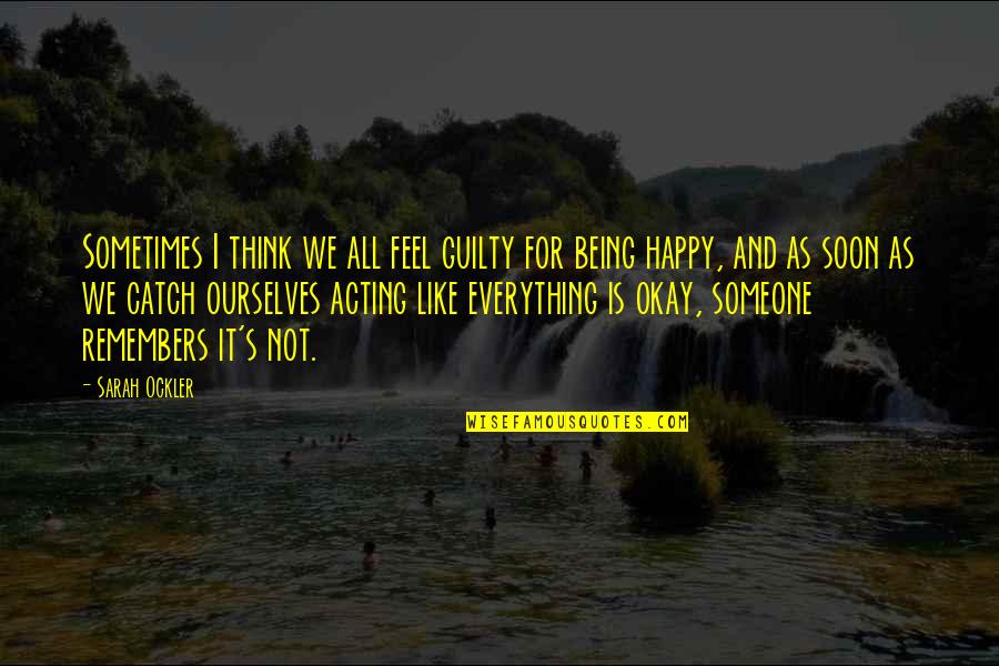 Everything Being Okay Quotes By Sarah Ockler: Sometimes I think we all feel guilty for