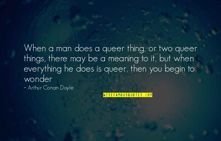 Everything But A Man Quotes By Arthur Conan Doyle: When a man does a queer thing, or