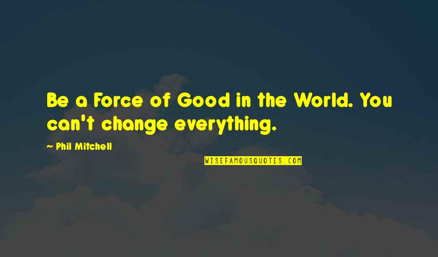 Everything Can Change Quotes By Phil Mitchell: Be a Force of Good in the World.