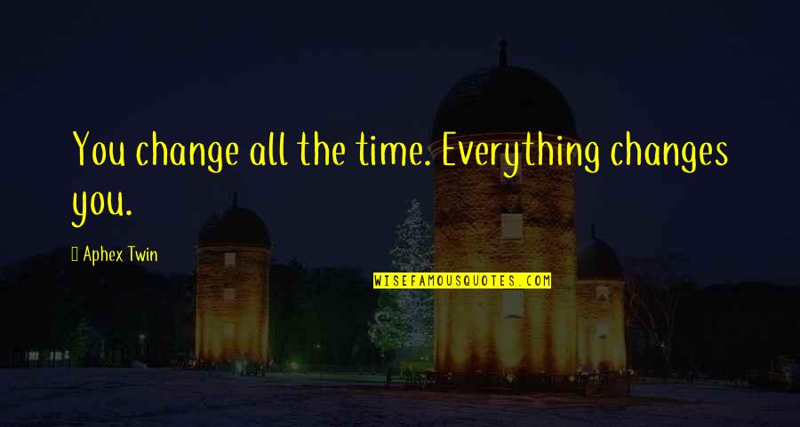 Everything Changes Change Everything Quotes By Aphex Twin: You change all the time. Everything changes you.