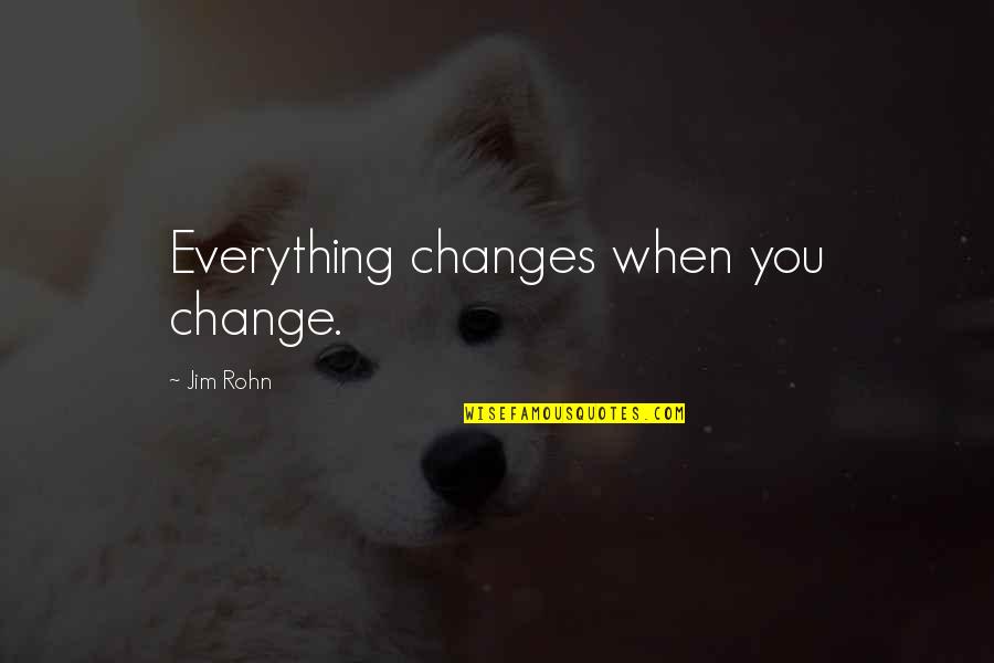 Everything Changes Change Everything Quotes By Jim Rohn: Everything changes when you change.
