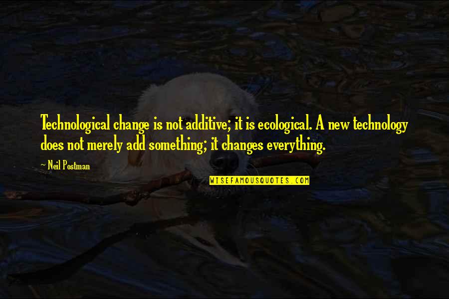 Everything Changes Change Everything Quotes By Neil Postman: Technological change is not additive; it is ecological.
