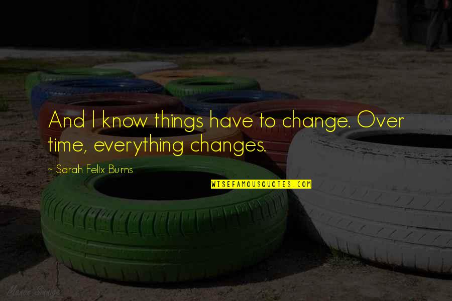 Everything Changes In Time Quotes By Sarah Felix Burns: And I know things have to change. Over