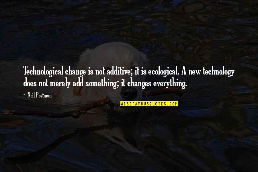 Everything Changes Quotes By Neil Postman: Technological change is not additive; it is ecological.