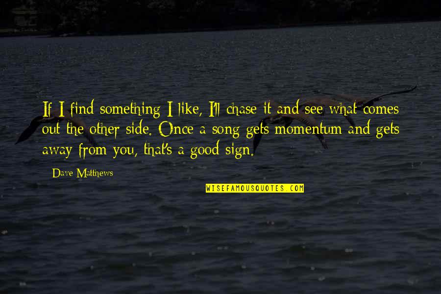 Everything Comes Back Around Quotes By Dave Matthews: If I find something I like, I'll chase Everything Comes Back Around Quotes By Dave Matthews: If I find something I like, I'll chase