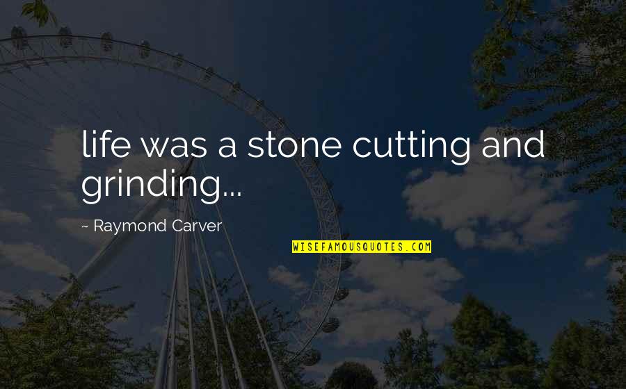 Everything Comes Full Circle Quotes By Raymond Carver: life was a stone cutting and grinding...
