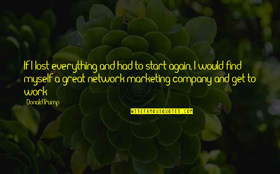 Everything Company Quotes By Donald Trump: If I lost everything and had to start Everything Company Quotes By Donald Trump: If I lost everything and had to start