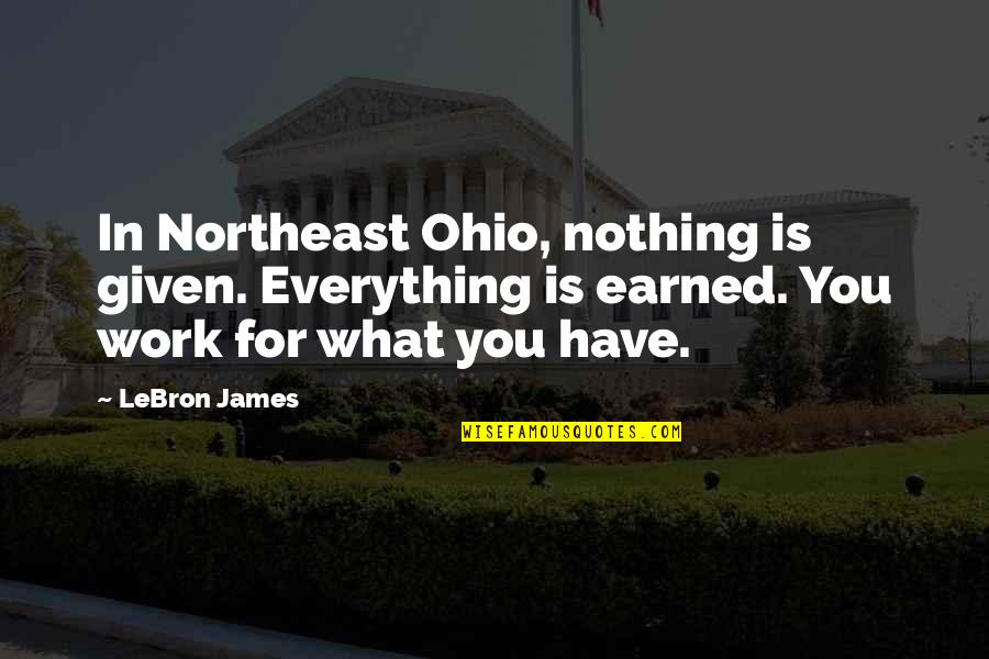 Everything Earned Quotes By LeBron James: In Northeast Ohio, nothing is given. Everything is