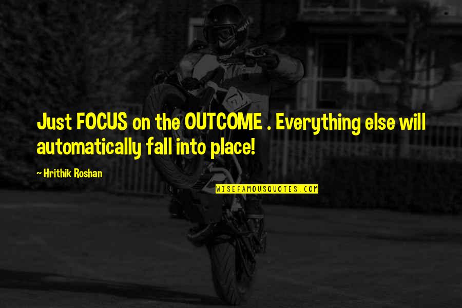 Everything Else Will Fall Into Place Quotes By Hrithik Roshan: Just FOCUS on the OUTCOME . Everything else