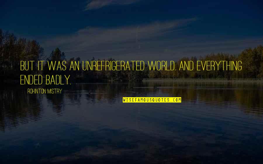 Everything Ended Quotes By Rohinton Mistry: But it was an unrefrigerated world. And everything