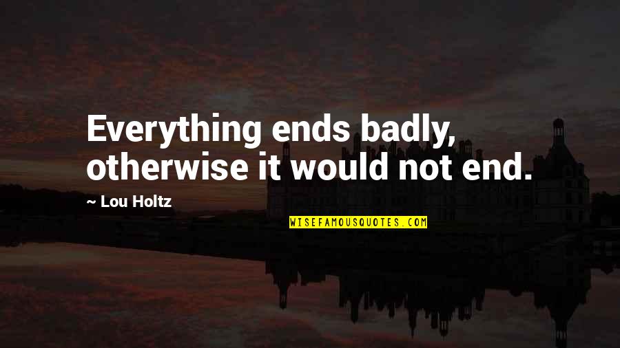 Everything Ends Quotes By Lou Holtz: Everything ends badly, otherwise it would not end.