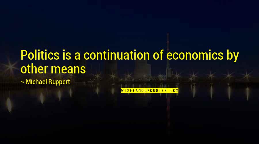 Everything Feeling Right Quotes By Michael Ruppert: Politics is a continuation of economics by other Everything Feeling Right Quotes By Michael Ruppert: Politics is a continuation of economics by other