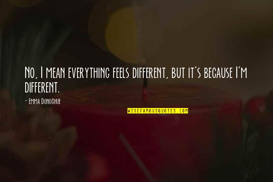 Everything Feels Different Quotes By Emma Donoghue: No, I mean everything feels different, but it's