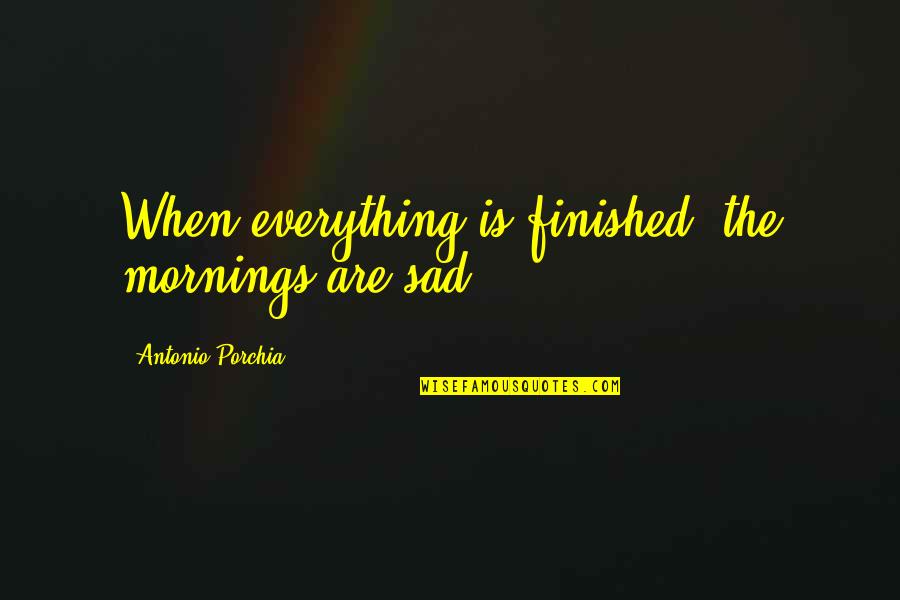 Everything Finished Quotes By Antonio Porchia: When everything is finished, the mornings are sad.
