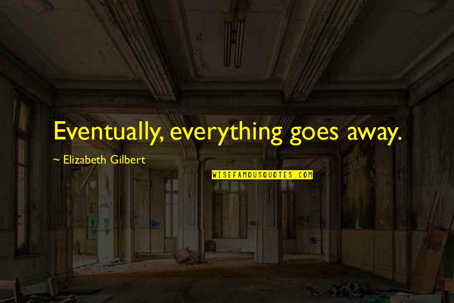 Everything Goes Away Quotes By Elizabeth Gilbert: Eventually, everything goes away.