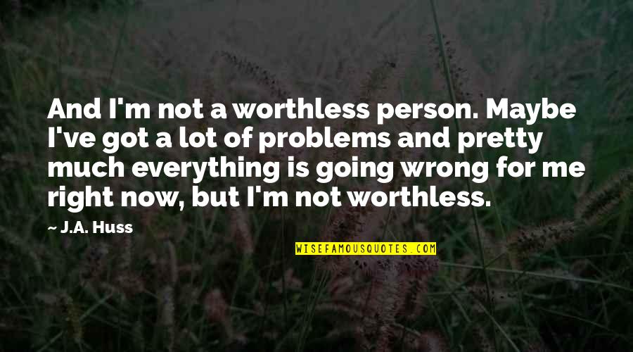 Everything Going Wrong Quotes By J.A. Huss: And I'm not a worthless person. Maybe I've