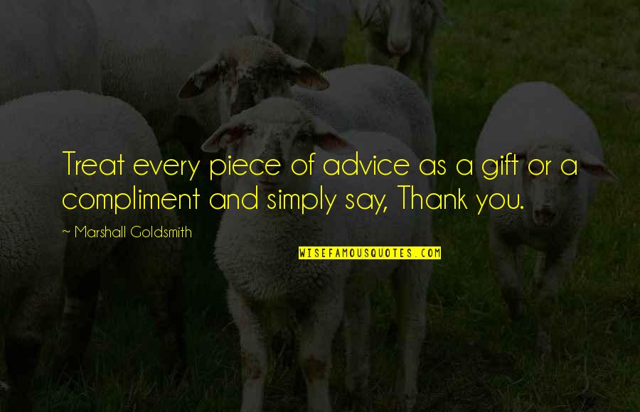 Everything Happens Has A Reason Quotes By Marshall Goldsmith: Treat every piece of advice as a gift